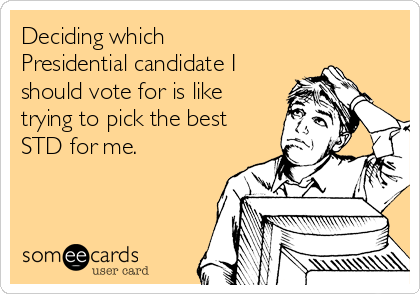 Deciding which
Presidential candidate I
should vote for is like
trying to pick the best
STD for me.