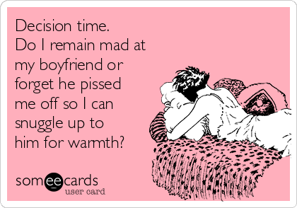 Decision time. 
Do I remain mad at
my boyfriend or
forget he pissed
me off so I can
snuggle up to
him for warmth?