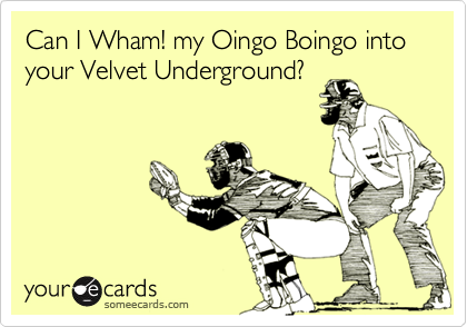 Can I Wham! my Oingo Boingo into your Velvet Underground?