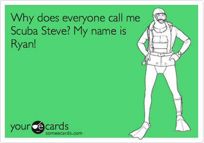Why does everyone call me
Scuba Steve? My name is
Ryan!