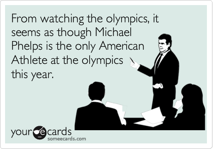 From watching the olympics, it seems as though Michael 
Phelps is the only American 
Athlete at the olympics 
this year.
