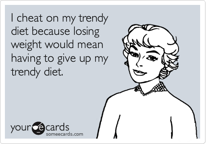 I cheat on my trendy
diet because losing
weight would mean
having to give up my
trendy diet.
