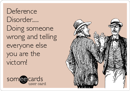 Deference
Disorder.....
Doing someone
wrong and telling
everyone else
you are the
victom!
