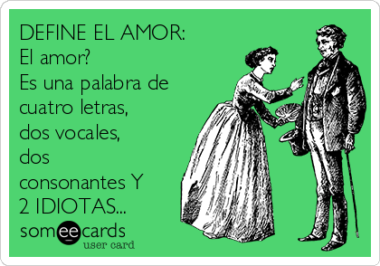DEFINE EL AMOR:
El amor? 
Es una palabra de
cuatro letras,
dos vocales,
dos
consonantes Y
2 IDIOTAS...