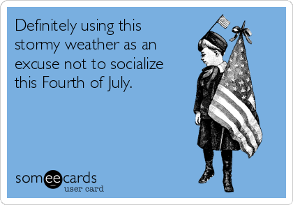 Definitely using this
stormy weather as an
excuse not to socialize
this Fourth of July.