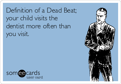 Definition of a Dead Beat;
your child visits the
dentist more often than
you visit.