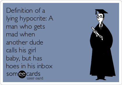 Definition of a
lying hypocrite: A
man who gets
mad when
another dude
calls his girl
baby, but has
hoes in his inbox