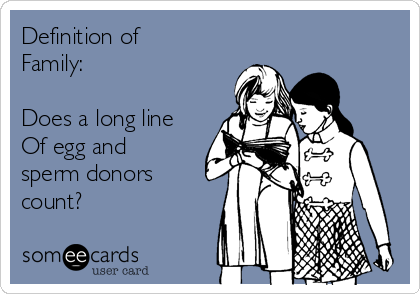 Definition of
Family:

Does a long line
Of egg and
sperm donors
count?