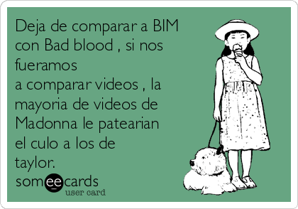 Deja de comparar a BIM
con Bad blood , si nos 
fueramos 
a comparar videos , la
mayoria de videos de
Madonna le patearian
el culo a los de
taylor.