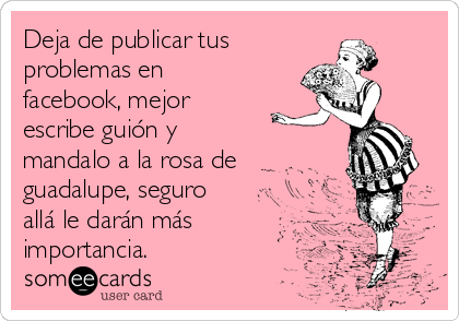 Deja de publicar tus 
problemas en
facebook, mejor
escribe guión y
mandalo a la rosa de
guadalupe, seguro
allá le darán más
importancia.  