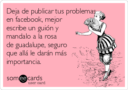 Deja de publicar tus problemas
en facebook, mejor
escribe un guión y
mandalo a la rosa 
de guadalupe, seguro
que allá le darán más
importancia. 