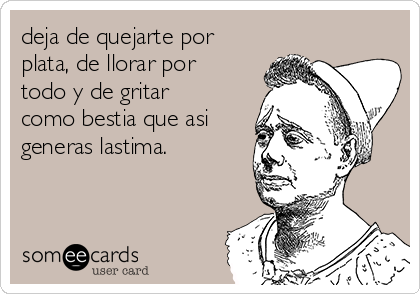 deja de quejarte por
plata, de llorar por
todo y de gritar
como bestia que asi
generas lastima.