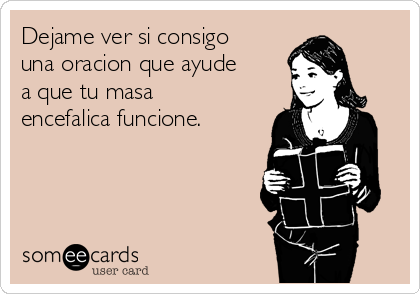 Dejame ver si consigo
una oracion que ayude
a que tu masa
encefalica funcione.