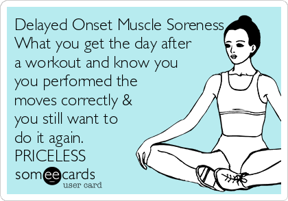 Delayed Onset Muscle Soreness
What you get the day after
a workout and know you
you performed the 
moves correctly &
you still want to
do it again.
PRICELESS