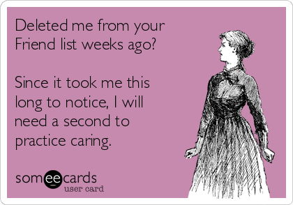 Deleted me from your
Friend list weeks ago?

Since it took me this
long to notice, I will
need a second to
practice caring.