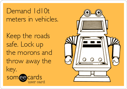 Demand 1d10t
meters in vehicles.

Keep the roads
safe. Lock up
the morons and
throw away the
key.