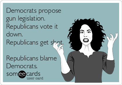 Democrats propose
gun legislation.
Republicans vote it
down.
Republicans get shot.

Republicans blame
Democrats.