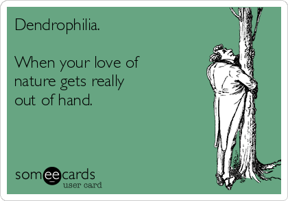 Dendrophilia.

When your love of
nature gets really
out of hand.