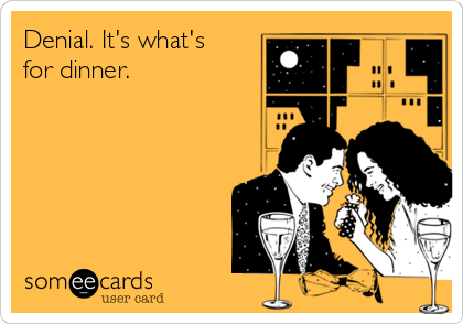 Denial. It's what's
for dinner. 