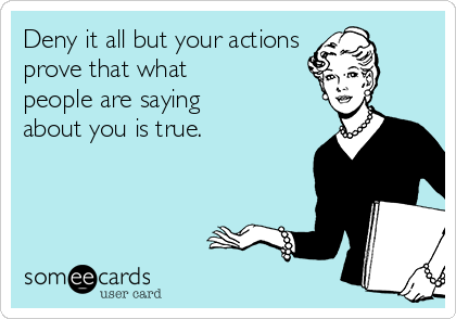 Deny it all but your actions
prove that what
people are saying
about you is true.