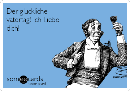 Der gluckliche
vatertag! Ich Liebe
dich!