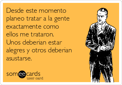 Desde este momento
planeo tratar a la gente
exactamente como
ellos me trataron.
Unos deberian estar
alegres y otros deberian
asustarse.