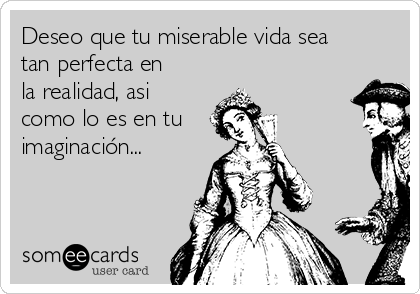 Deseo que tu miserable vida sea
tan perfecta en
la realidad, asi
como lo es en tu
imaginación...