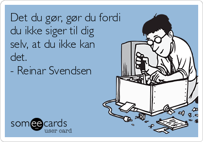 Det du gør, gør du fordi
du ikke siger til dig
selv, at du ikke kan
det.
- Reinar Svendsen