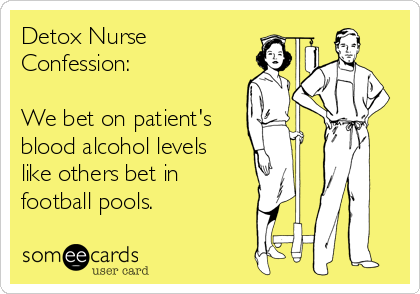 Detox Nurse
Confession: 

We bet on patient's
blood alcohol levels
like others bet in
football pools. 