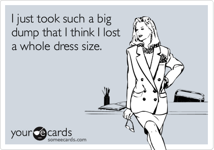 I just took such a big
dump that I think I lost
a whole dress size.
