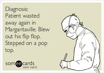 Diagnosis:
Patient wasted
away again in
Margaritaville. Blew
out his flip flop.
Stepped on a pop
top. 