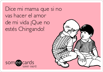 Dice mi mama que si no 
vas hacer el amor
de mi vida ¡Que no
estés Chingando! 