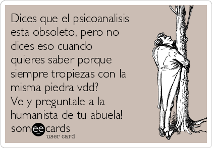 Dices que el psicoanalisis
esta obsoleto, pero no
dices eso cuando
quieres saber porque
siempre tropiezas con la 
misma piedra vdd?
Ve y preguntale a la
humanista de tu abuela!