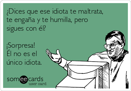 ¿Dices que ese idiota te maltrata,
te engaña y te humilla, pero
sigues con él?

¡Sorpresa!
Él no es el
único idiota.