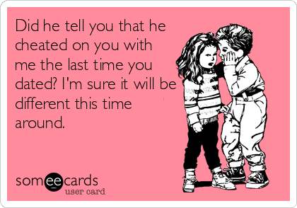 Did he tell you that he
cheated on you with
me the last time you
dated? I'm sure it will be
different this time
around.