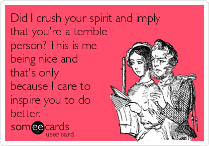 Did I crush your spirit and imply
that you're a terrible
person? This is me
being nice and
that's only
because I care to
inspire you to do
better.