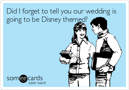 Did I forget to tell you our wedding is
going to be Disney themed?