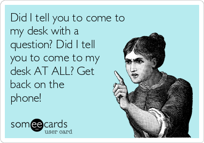 Did I tell you to come to
my desk with a
question? Did I tell
you to come to my
desk AT ALL? Get
back on the
phone!