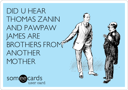 DID U HEAR
THOMAS ZANIN
AND PAWPAW
JAMES ARE
BROTHERS FROM
ANOTHER
MOTHER