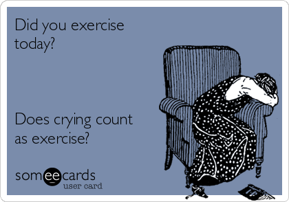 Did you exercise
today?



Does crying count
as exercise?