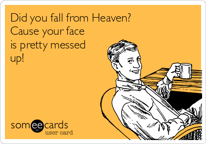 Did you fall from Heaven? 
Cause your face
is pretty messed
up!