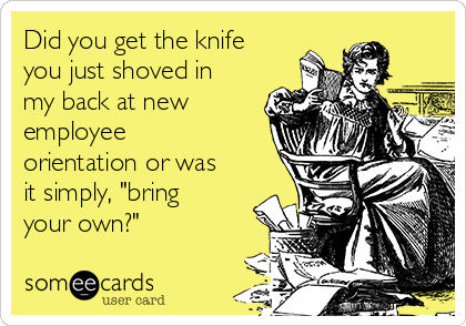 Did you get the knife
you just shoved in
my back at new
employee
orientation or was
it simply, "bring
your own?"