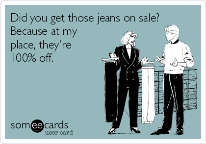 Did you get those jeans on sale?
Because at my
place, they're
100% off.