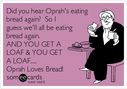 Did you hear Oprah's eating
bread again?  So I
guess we'll all be eating
bread again. 
AND YOU GET A
LOAF & YOU GET 
A LOAF.....  
Oprah Loves Bread!