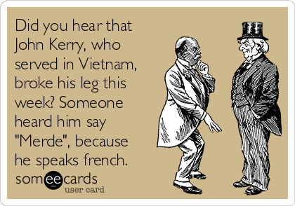 Did you hear that
John Kerry, who
served in Vietnam,
broke his leg this
week? Someone
heard him say
"Merde", because
he speaks french. 