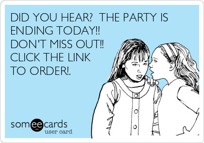 DID YOU HEAR?  THE PARTY IS
ENDING TODAY!! 
DON'T MISS OUT!!
CLICK THE LINK
TO ORDER!.