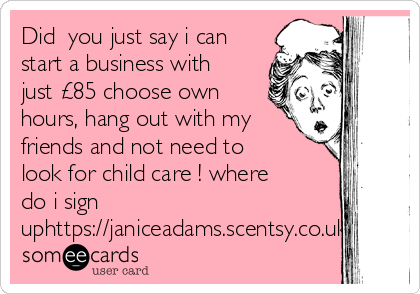 Did  you just say i can
start a business with
just £85 choose own
hours, hang out with my
friends and not need to
look for child care ! where
do i sign
uphttps://janiceadams.scentsy.co.uk/