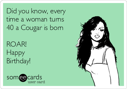 Did you know, every
time a woman turns
40 a Cougar is born

ROAR!
Happy
Birthday!