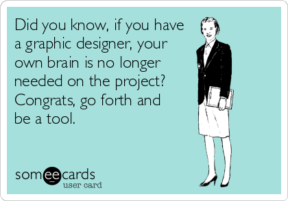 Did you know, if you have
a graphic designer, your
own brain is no longer
needed on the project? 
Congrats, go forth and 
be a tool.