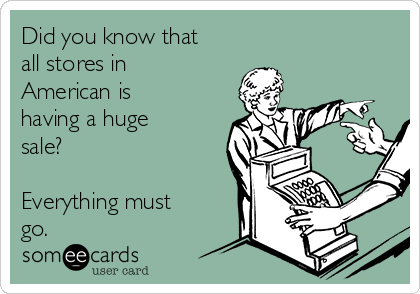 Did you know that 
all stores in
American is
having a huge
sale?

Everything must
go.